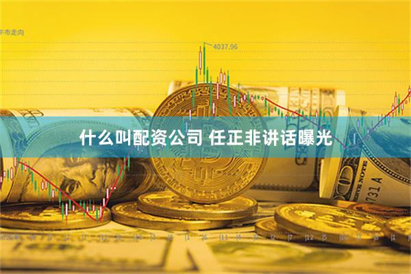 什么叫配资公司 任正非讲话曝光