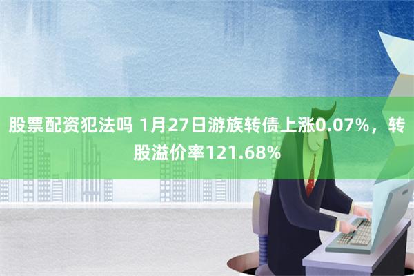 股票配资犯法吗 1月27日游族转债上涨0.07%，转股溢价率121.68%