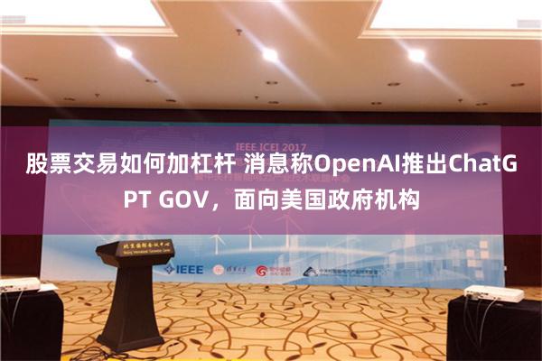 股票交易如何加杠杆 消息称OpenAI推出ChatGPT GOV，面向美国政府机构