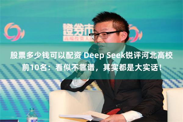 股票多少钱可以配资 Deep Seek锐评河北高校前10名：看似不靠谱，其实都是大实话！