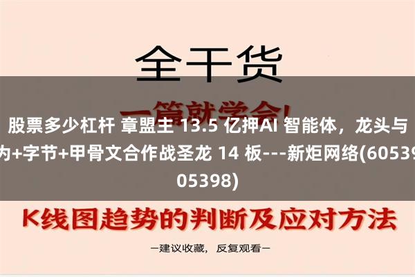 股票多少杠杆 章盟主 13.5 亿押AI 智能体，龙头与华为+字节+甲骨文合作战圣龙 14 板---新炬网络(605398)