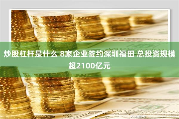 炒股杠杆是什么 8家企业签约深圳福田 总投资规模超2100亿元