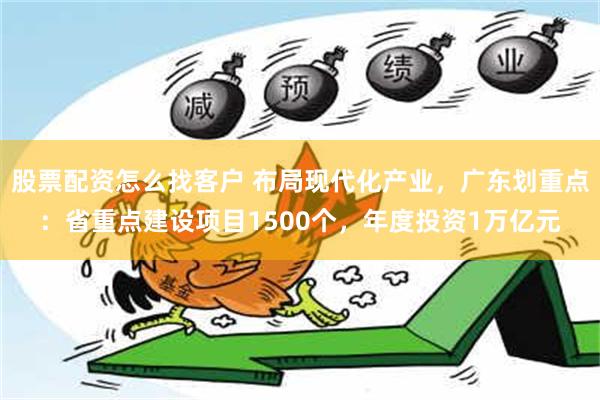 股票配资怎么找客户 布局现代化产业，广东划重点：省重点建设项目1500个，年度投资1万亿元