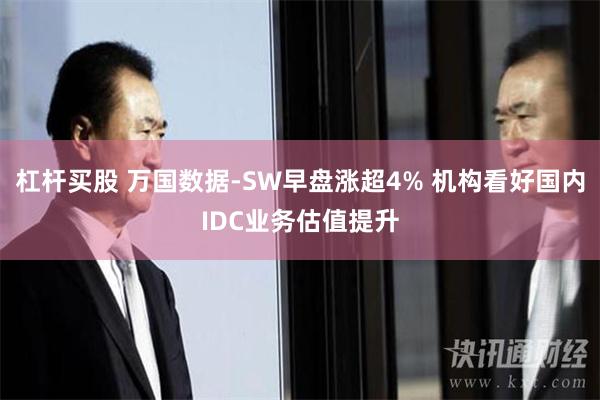 杠杆买股 万国数据-SW早盘涨超4% 机构看好国内IDC业务估值提升