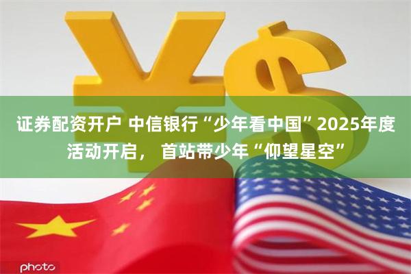 证券配资开户 中信银行“少年看中国”2025年度活动开启， 首站带少年“仰望星空”