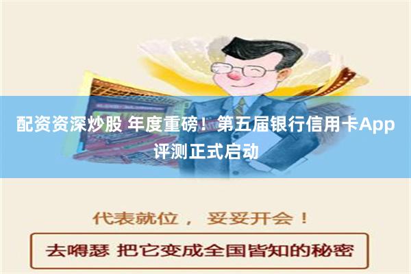 配资资深炒股 年度重磅！第五届银行信用卡App评测正式启动